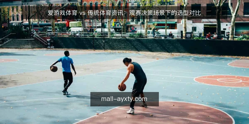 爱游戏体育 vs 传统体育资讯:观赛决策场景下的选型对比 — 明确观赛场景的信息需求 配图