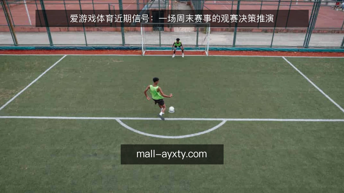爱游戏体育近期信号:一场周末赛事的观赛决策推演